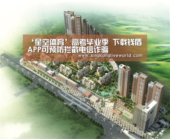 ‘星空体育’高考毕业季 下载钱盾APP可预防拦截电信诈骗