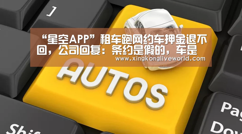“星空APP”租车跑网约车押金退不回,公司回复:条约是假的,车是我们的(图3) 星空百家乐