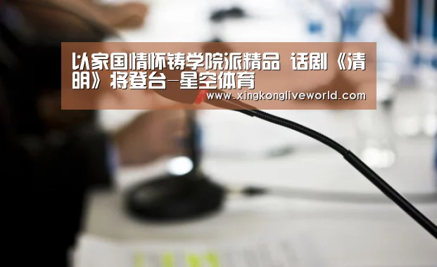 以家国情怀铸学院派精品 话剧《清明》将登台-星空体育(图2) 星空APP