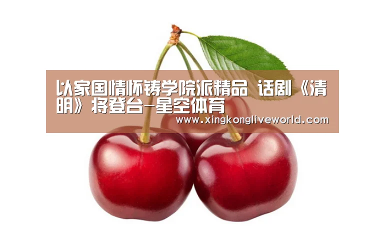 以家国情怀铸学院派精品 话剧《清明》将登台-星空体育(图4) 星空视讯