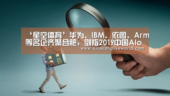 ‘星空体育’华为、IBM、依图、Arm等名企齐聚合肥,剑指2019中国AIoT产业发展论坛(图3) 星空体育