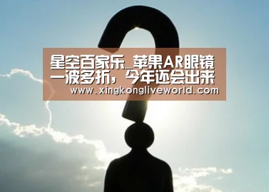 星空百家乐_苹果AR眼镜一波多折,今年还会出来吗?(图4) 星空视讯