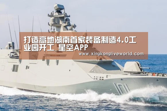 打造高地湖南首家装备制造4.0工业园开工_星空APP(图3) 星空APP